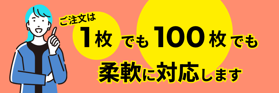 ご注文は1枚からでも100枚でも柔軟に対応します